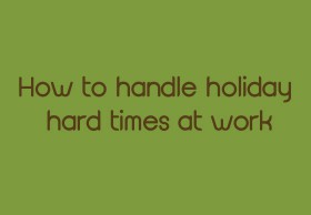How to Handle Holiday Hard Times at Work