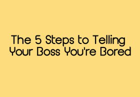The 5 Steps to Telling Your Boss You're Bored 