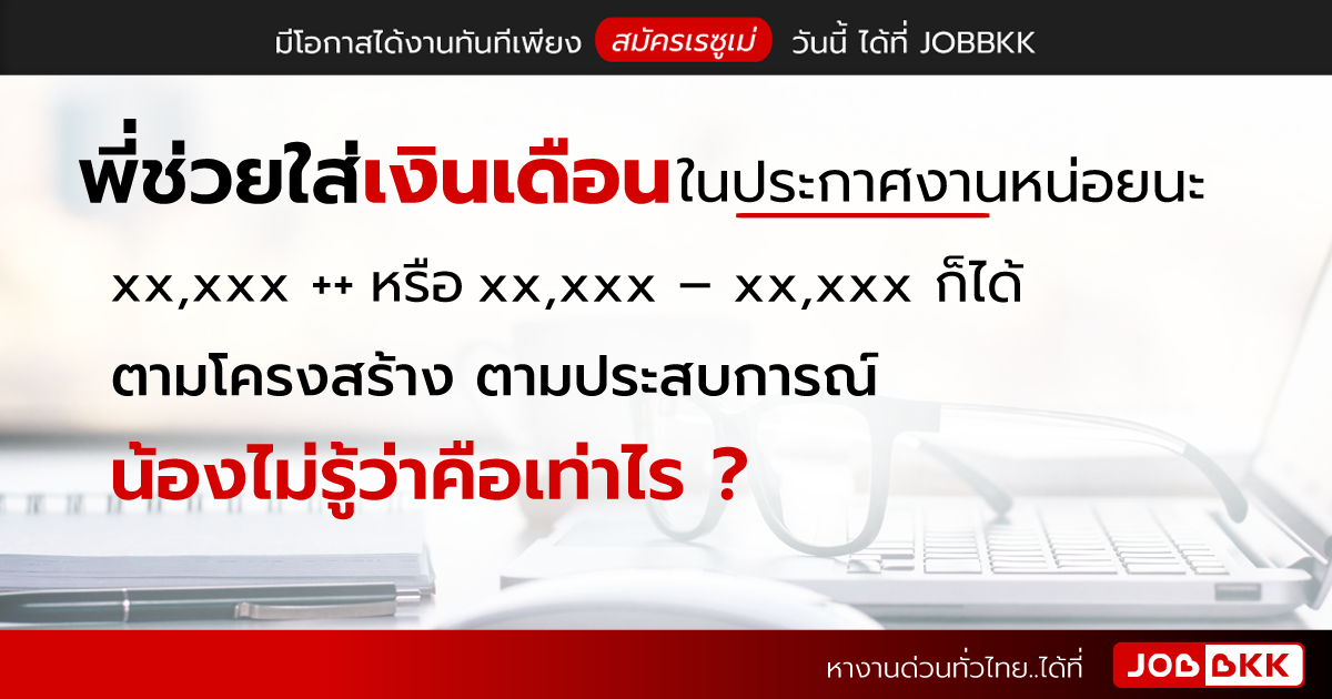 หางาน,สมัครงาน,งาน,พี่ช่วยใส่เงินเดือนในประกาศงานหน่อยนะ xx,xxx ++ หรือ xx,xxx – xx,xxx ก็ได้ ตามโครงสร้าง ตามประสบการณ์ น้องไม่รู้ว่าคือเท่าไร